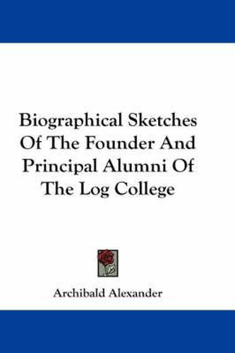 Cover image for Biographical Sketches Of The Founder And Principal Alumni Of The Log College