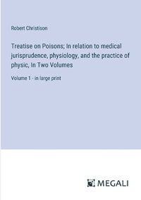 Cover image for Treatise on Poisons; In relation to medical jurisprudence, physiology, and the practice of physic, In Two Volumes