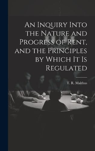 Cover image for An Inquiry Into the Nature and Progress of Rent, and the Principles by Which It is Regulated