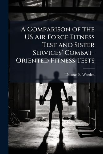 Cover image for A Comparison of the US Air Force Fitness Test and Sister Services' Combat-Oriented Fitness Tests