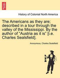 Cover image for The Americans as They Are; Described in a Tour Through the Valley of the Mississippi. by the Author of Austria as It Is [i.E. Charles Sealsfield].