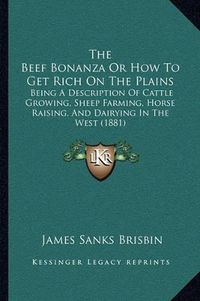 Cover image for The Beef Bonanza or How to Get Rich on the Plains: Being a Description of Cattle Growing, Sheep Farming, Horse Raising, and Dairying in the West (1881)