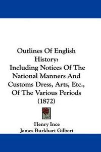 Cover image for Outlines Of English History: Including Notices Of The National Manners And Customs Dress, Arts, Etc., Of The Various Periods (1872)