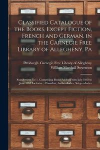 Cover image for Classified Catalogue of the Books, Except Fiction, French and German, in the Carnegie Free Library of Allegheny, Pa: Supplement No 1, Comprising Books Added From July 1895 to June 1897 Inclusive; Class-List, Author-Index, Subject-Index