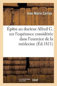 Cover image for Epitre Au Docteur Alfred G. Sur l'Esperance Consideree Dans l'Exercice de la Medecine: Prix, Academie Des Jeux Floraux, Seance Publique Du 3 Mai 1811