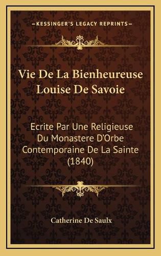 Vie de La Bienheureuse Louise de Savoie: Ecrite Par Une Religieuse Du Monastere D'Orbe Contemporaine de La Sainte (1840)