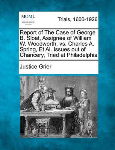 Cover image for Report of the Case of George B. Sloat, Assignee of William W. Woodworth, vs. Charles A. Spring, et al. Issues Out of Chancery, Tried at Philadelphia