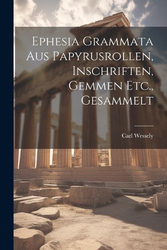 Cover image for Ephesia Grammata Aus Papyrusrollen, Inschriften, Gemmen Etc., Gesammelt