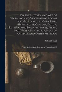 Cover image for On the History and Art of Warming and Ventilating Rooms and Buildings, by Open Fires, Hypocausts, German, Dutch, Russian, and Swedish Stoves, Steam, Hot Water, Heated Air, Heat of Animals, and Other Methods