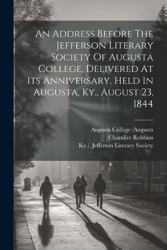 Cover image for An Address Before The Jefferson Literary Society Of Augusta College, Delivered At Its Anniversary, Held In Augusta, Ky., August 23, 1844