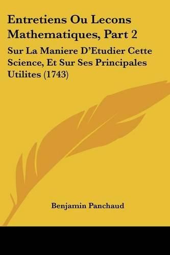 Cover image for Entretiens Ou Lecons Mathematiques, Part 2: Sur La Maniere D'Etudier Cette Science, Et Sur Ses Principales Utilites (1743)