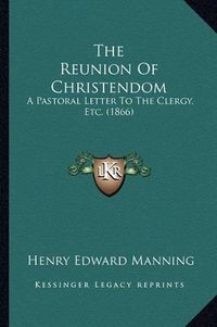 Cover image for The Reunion of Christendom: A Pastoral Letter to the Clergy, Etc. (1866)