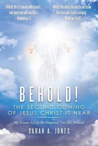 Cover image for Behold! the Second Coming of Jesus Christ Is Near: He Wants Us to Be Prepared for His Arrival