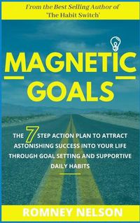 Cover image for Magnetic Goals: The 7-Step Action Plan to Attract Astonishing Success Into Your Life Through Goal Setting and Supportive Daily Habits