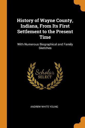 History of Wayne County, Indiana, from Its First Settlement to the Present Time: With Numerous Biographical and Family Sketches