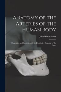 Cover image for Anatomy of the Arteries of the Human Body: Descriptive and Surgical, With the Descriptive Anatomy of the Heart