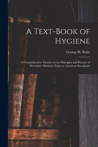 Cover image for A Text-book of Hygiene: a Comprehensive Treatise on the Principles and Practice of Preventive Medicine From an American Standpoint