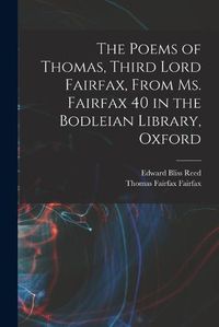 Cover image for The Poems of Thomas, Third Lord Fairfax, From Ms. Fairfax 40 in the Bodleian Library, Oxford