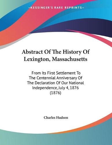 Cover image for Abstract of the History of Lexington, Massachusetts: From Its First Settlement to the Centennial Anniversary of the Declaration of Our National Independence, July 4, 1876 (1876)