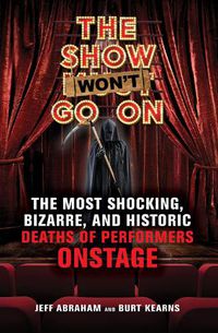 Cover image for The Show Won't Go On: The Most Shocking, Bizarre, and Historic Deaths of Performers Onstage