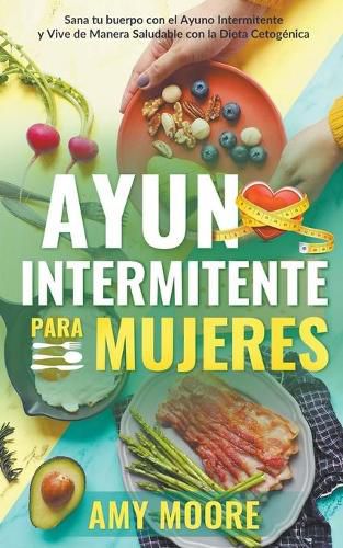 Ayuno intermitente para mujeres: Sana tu cuerpo con el ayuno intermitente y vive de manera saludable con la dieta cetogenica