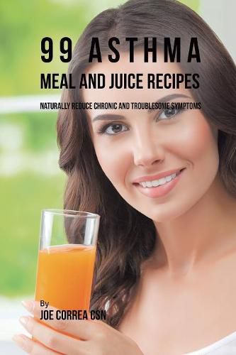 99 Asthma Meal and Juice Recipes: Naturally Reduce Chronic and Troublesome Symptoms