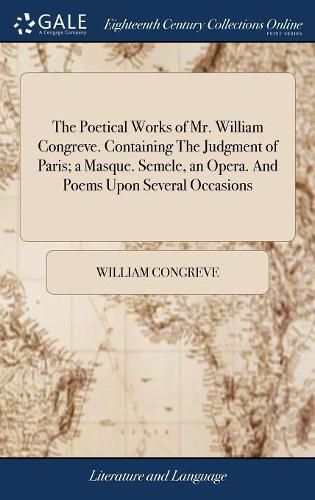 Cover image for The Poetical Works of Mr. William Congreve. Containing The Judgment of Paris; a Masque. Semele, an Opera. And Poems Upon Several Occasions