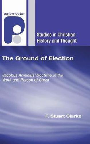 The Ground of Election: Jacobus Arminius' Doctrine of the Work and Person of Christ