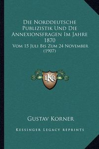 Cover image for Die Norddeutsche Publizistik Und Die Annexionsfragen Im Jahre 1870: Vom 15 Juli Bis Zum 24 November (1907)