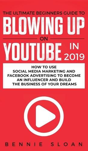Cover image for The Ultimate Beginners Guide to Blowing Up on YouTube in 2019: How to Use Social Media Marketing and Facebook Advertising to Become an Influencer and Build the Business of Your Dreams