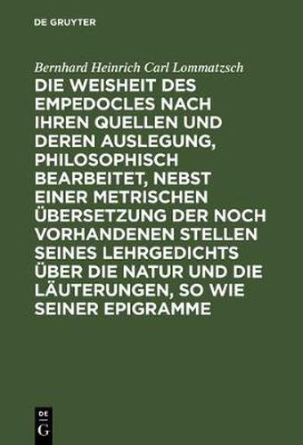 Cover image for Die Weisheit Des Empedocles Nach Ihren Quellen Und Deren Auslegung, Philosophisch Bearbeitet, Nebst Einer Metrischen UEbersetzung Der Noch Vorhandenen Stellen Seines Lehrgedichts UEber Die Natur Und Die Lauterungen, So Wie Seiner Epigramme