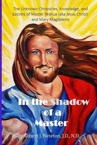 In the Shadow of a Master: The Unknown Chronicles, Knowledge, and Secrets of Master Yeshua (aka Jesus Christ) and Mary Magdalene