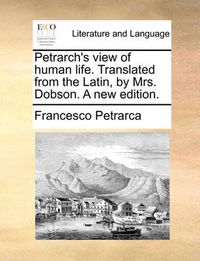 Cover image for Petrarch's View of Human Life. Translated from the Latin, by Mrs. Dobson. a New Edition.