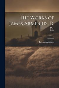 Cover image for The Works of James Arminius, D. D.; Volume II