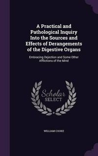 Cover image for A Practical and Pathological Inquiry Into the Sources and Effects of Derangements of the Digestive Organs: Embracing Dejection and Some Other Afflictions of the Mind