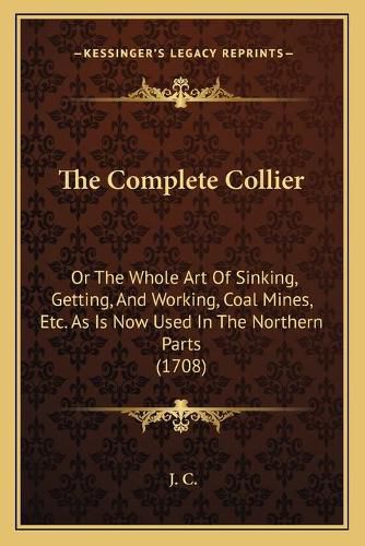 Cover image for The Complete Collier: Or the Whole Art of Sinking, Getting, and Working, Coal Mines, Etc. as Is Now Used in the Northern Parts (1708)