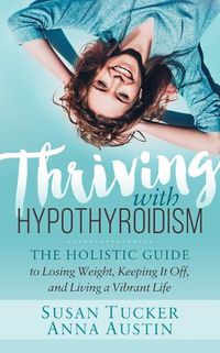 Cover image for Thriving with Hypothyroidism: The Holistic Guide to Losing Weight, Keeping It Off, and Living a Vibrant Life