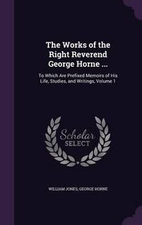 Cover image for The Works of the Right Reverend George Horne ...: To Which Are Prefixed Memoirs of His Life, Studies, and Writings, Volume 1