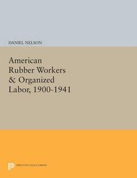 Cover image for American Rubber Workers & Organized Labor, 1900-1941