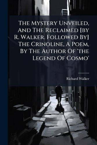 Cover image for The Mystery Unveiled, And The Reclaimed [by R. Walker. Followed By] The Crinoline, A Poem, By The Author Of 'the Legend Of Cosmo'