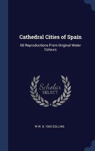 Cover image for Cathedral Cities of Spain: 60 Reproductions from Original Water Colours