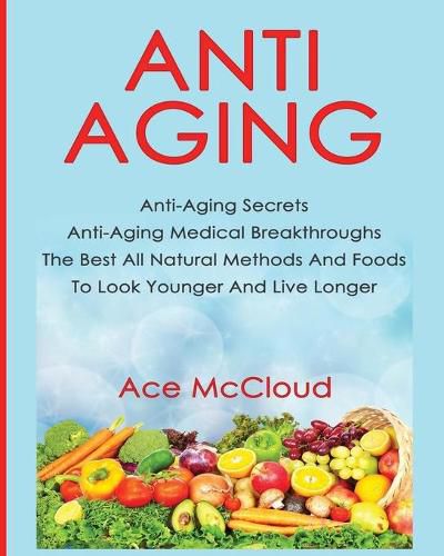 Cover image for Anti-Aging: Anti-Aging Secrets Anti-Aging Medical Breakthroughs The Best All Natural Methods And Foods To Look Younger And Live Longer