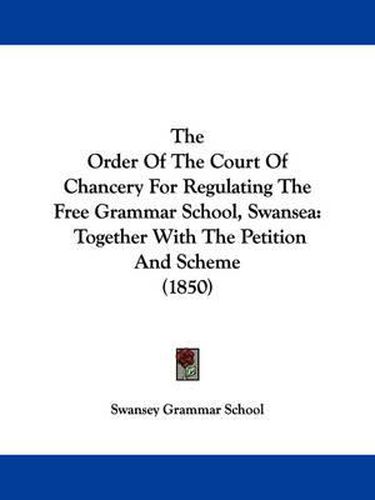 Cover image for The Order of the Court of Chancery for Regulating the Free Grammar School, Swansea: Together with the Petition and Scheme (1850)