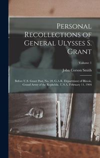 Cover image for Personal Recollections of General Ulysses S. Grant; Before U.S. Grant Post, no. 28, G.A.R. Department of Illinois, Grand Army of the Replublic, U.S.A. February 11, 1904; Volume 1