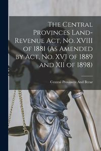 Cover image for The Central Provinces Land-Revenue Act, No. XVIII of 1881 (As Amended by Act, No. XVI of 1889 and XII of 1898)