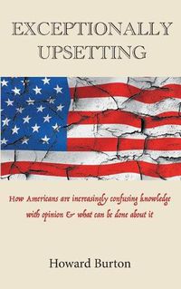 Cover image for Exceptionally Upsetting: How Americans are increasingly confusing knowledge with opinion & what can be done about it