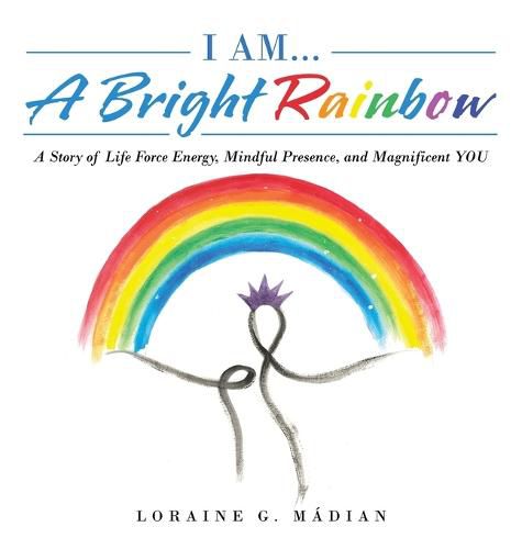 Cover image for I Am... a Bright Rainbow: A Story of Life Force Energy, Mindful Presence, and Magnificent You