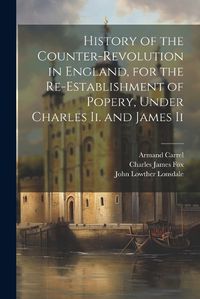 Cover image for History of the Counter-Revolution in England, for the Re-Establishment of Popery, Under Charles Ii. and James Ii