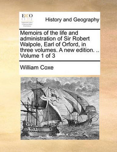 Cover image for Memoirs of the Life and Administration of Sir Robert Walpole, Earl of Orford, in Three Volumes. a New Edition. .. Volume 1 of 3