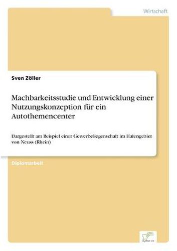 Cover image for Machbarkeitsstudie und Entwicklung einer Nutzungskonzeption fur ein Autothemencenter: Dargestellt am Beispiel einer Gewerbeliegenschaft im Hafengebiet von Neuss (Rhein)